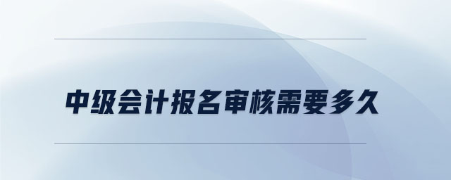 中級(jí)會(huì)計(jì)報(bào)名審核需要多久 中級(jí)會(huì)計(jì)報(bào)名審核需要多久