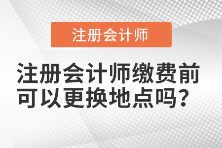 注冊(cè)會(huì)計(jì)師繳費(fèi)前可以更換地點(diǎn)嗎？