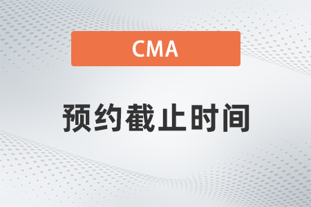 2022年cma考試預(yù)約截止時(shí)間到哪天