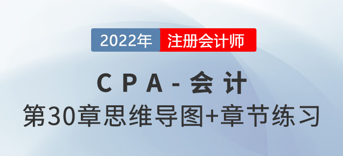2022年注會《會計(jì)》第三十章思維導(dǎo)圖+章節(jié)練習(xí) 2022年注會《會計(jì)》第三十章思維導(dǎo)圖+章節(jié)練習(xí)