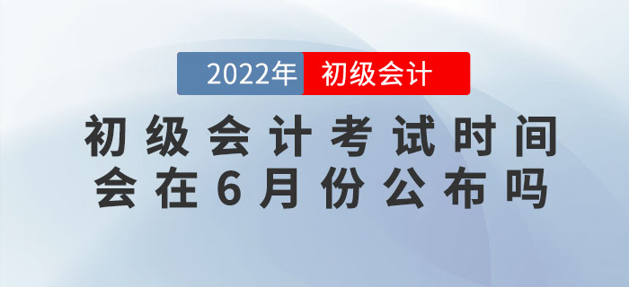 2022年初級(jí)會(huì)計(jì)考試時(shí)間會(huì)在6月份公布嗎？