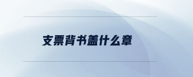 支票背書蓋什么章 支票背書蓋什么章
