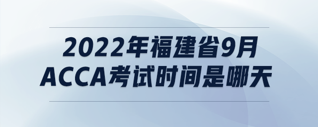 2022年福建省9月acca考試時間是哪天 2022年福建省9月acca考試時間是哪天