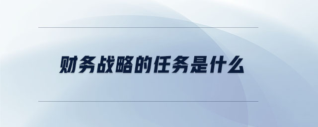 財務戰(zhàn)略的任務是什么