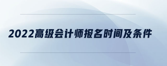 2022高級(jí)會(huì)計(jì)師報(bào)名時(shí)間及條件