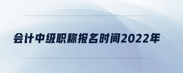 會計中級職稱報名時間2022年