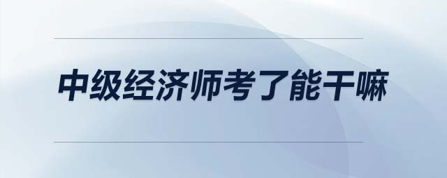 中級經(jīng)濟(jì)師考了能干嘛