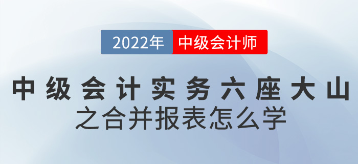 干貨！2022中級會計實務六座大山之合并報表怎么學？