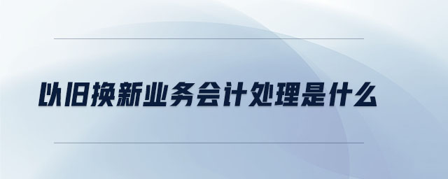 以舊換新業(yè)務(wù)會(huì)計(jì)處理是什么