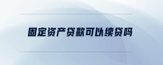 固定資產(chǎn)貸款可以續(xù)貸嗎 固定資產(chǎn)貸款可以續(xù)貸嗎