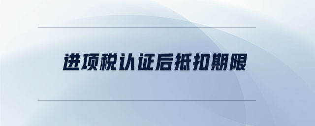 進(jìn)項(xiàng)稅認(rèn)證后抵扣期限 進(jìn)項(xiàng)稅認(rèn)證后抵扣期限