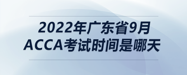 2022年廣東省9月acca考試時間是哪天 2022年廣東省9月acca考試時間是哪天