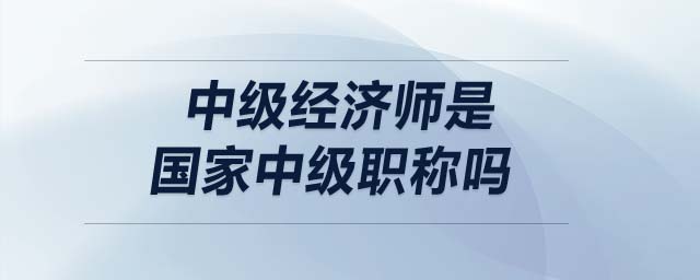 中級經(jīng)濟(jì)師是國家中級職稱嗎