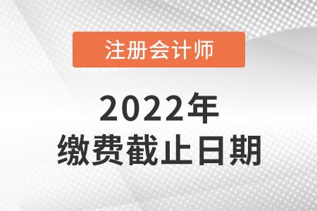 2022年注冊會計師考試?yán)U費(fèi)時間截止到哪天？
