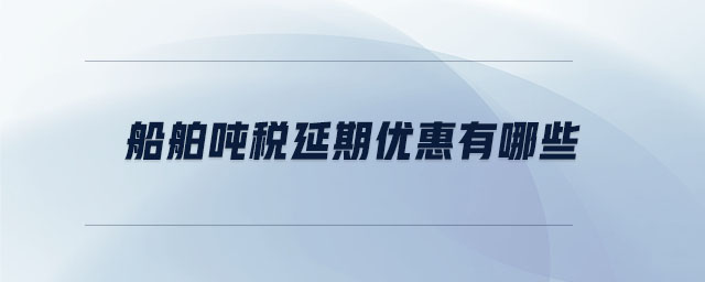 船舶噸稅延期優(yōu)惠有哪些 船舶噸稅延期優(yōu)惠有哪些