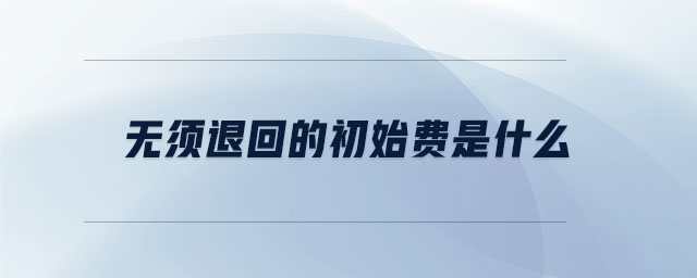 無(wú)須退回的初始費(fèi)是什么