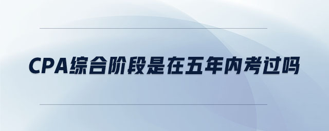cpa綜合階段是在五年內(nèi)考過嗎 cpa綜合階段是在五年內(nèi)考過嗎