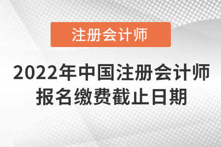 2022年中國注冊會計師報名繳費截止日期