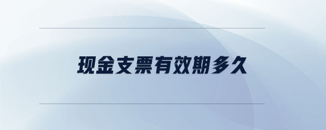 現(xiàn)金支票有效期多久 現(xiàn)金支票有效期多久