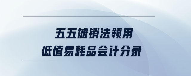 五五攤銷法領(lǐng)用低值易耗品會計(jì)分錄 五五攤銷法領(lǐng)用低值易耗品會計(jì)分錄