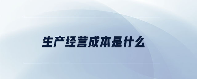 生產(chǎn)經(jīng)營成本是什么 生產(chǎn)經(jīng)營成本是什么