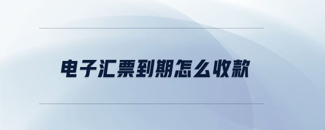 電子匯票到期怎么收款 電子匯票到期怎么收款
