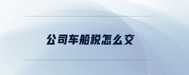 公司車船稅怎么交 公司車船稅怎么交