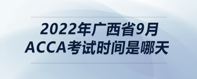 2022年廣西省9月acca考試時間是哪天 2022年廣西省9月acca考試時間是哪天