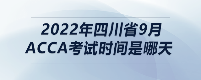 2022年四川省9月acca考試時間是哪天 2022年四川省9月acca考試時間是哪天