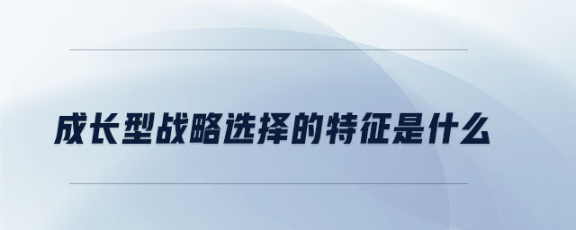 成長型戰(zhàn)略選擇的特征是什么