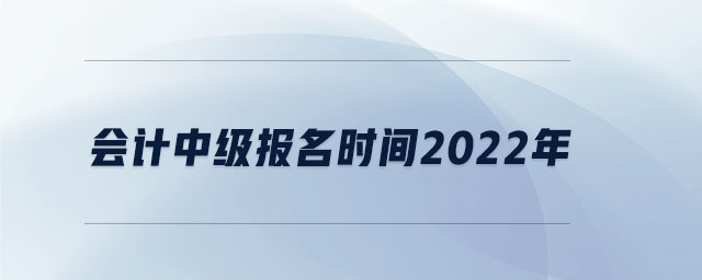 會(huì)計(jì)中級(jí)報(bào)名時(shí)間2022年