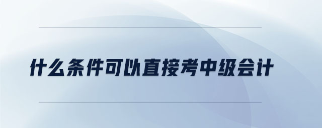 什么條件可以直接考中級(jí)會(huì)計(jì)