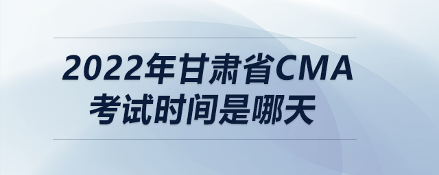 2022年甘肅省cma考試時間是哪天 2022年甘肅省cma考試時間是哪天