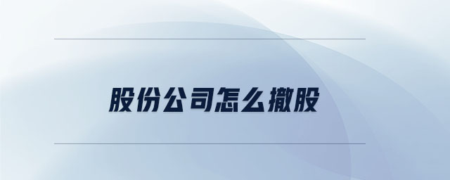 股份公司怎么撤股 股份公司怎么撤股