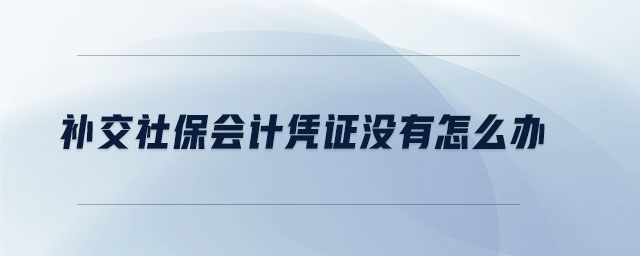 補(bǔ)交社保會(huì)計(jì)憑證沒(méi)有怎么辦 補(bǔ)交社保會(huì)計(jì)憑證沒(méi)有怎么辦