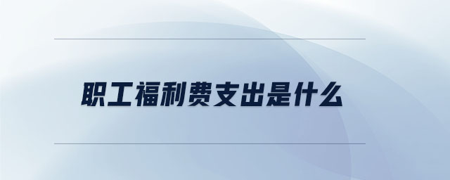 職工福利費支出是什么 職工福利費支出是什么