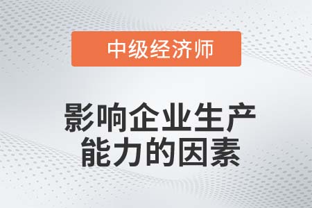影響企業(yè)生產(chǎn)能力的因素_2022中級經(jīng)濟(jì)師工商備考知識點(diǎn) 影響企業(yè)生產(chǎn)能力的因素_2022中級經(jīng)濟(jì)師工商備考知識點(diǎn)