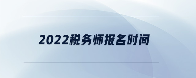 2022稅務(wù)師報名時間 2022稅務(wù)師報名時間
