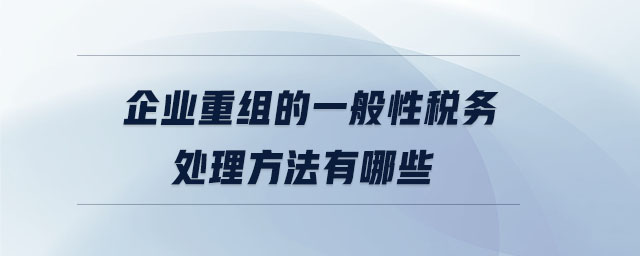 企業(yè)重組的一般性稅務處理方法有哪些 企業(yè)重組的一般性稅務處理方法有哪些