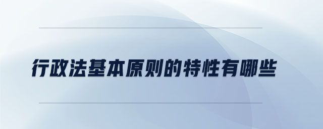 行政法基本原則的特性有哪些