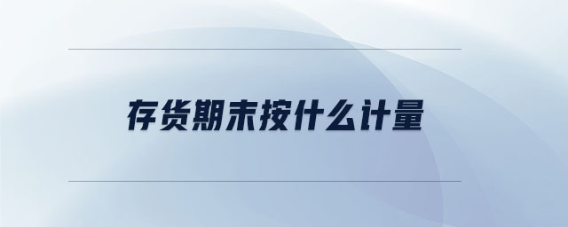存貨期末按什么計量 存貨期末按什么計量