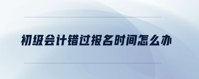 初級會計錯過報名時間怎么辦 初級會計錯過報名時間怎么辦