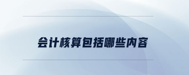 會(huì)計(jì)核算包括哪些內(nèi)容 會(huì)計(jì)核算包括哪些內(nèi)容