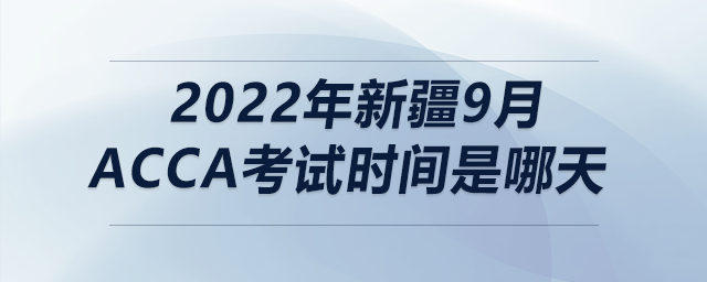 2022年新疆9月acca考試時間是哪天