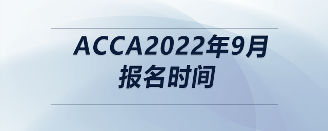 acca2022年9月報名時間 acca2022年9月報名時間