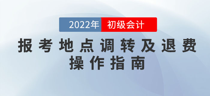 財(cái)政部：2022年初級(jí)會(huì)計(jì)考試報(bào)考地點(diǎn)調(diào)轉(zhuǎn)及退費(fèi)操作指南