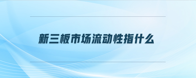 新三板市場流動性指什么 新三板市場流動性指什么