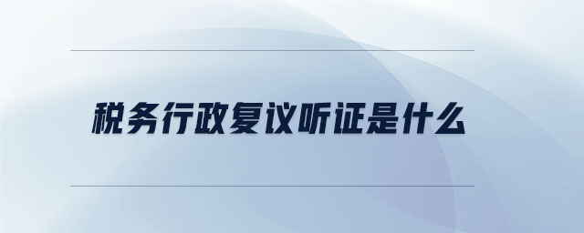 稅務(wù)行政復(fù)議聽證是什么 稅務(wù)行政復(fù)議聽證是什么