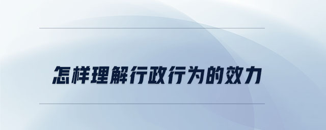 怎樣理解行政行為的效力 怎樣理解行政行為的效力