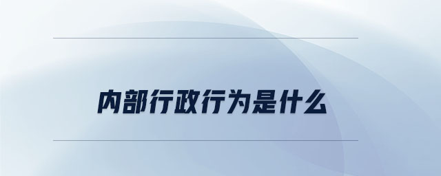 內(nèi)部行政行為是什么 內(nèi)部行政行為是什么